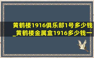 黄鹤楼1916俱乐部1号多少钱_黄鹤楼金属盒1916多少钱一包
