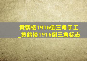 黄鹤楼1916倒三角手工_黄鹤楼1916倒三角标志