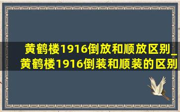 黄鹤楼1916倒放和顺放区别_黄鹤楼1916倒装和顺装的区别