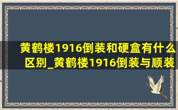 黄鹤楼1916倒装和硬盒有什么区别_黄鹤楼1916倒装与顺装有什么区别