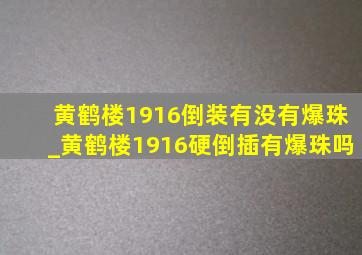 黄鹤楼1916倒装有没有爆珠_黄鹤楼1916硬倒插有爆珠吗