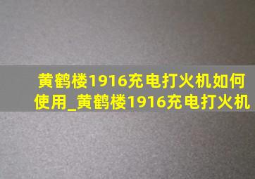 黄鹤楼1916充电打火机如何使用_黄鹤楼1916充电打火机