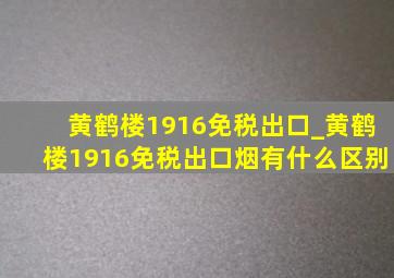 黄鹤楼1916免税出口_黄鹤楼1916免税出口烟有什么区别