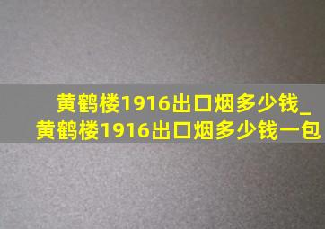 黄鹤楼1916出口烟多少钱_黄鹤楼1916出口烟多少钱一包