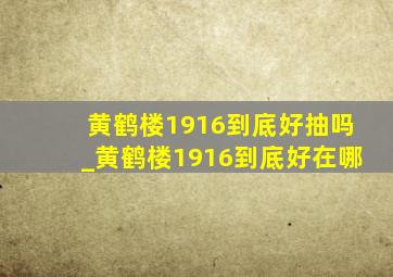 黄鹤楼1916到底好抽吗_黄鹤楼1916到底好在哪