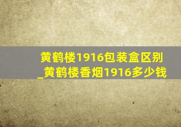 黄鹤楼1916包装盒区别_黄鹤楼香烟1916多少钱