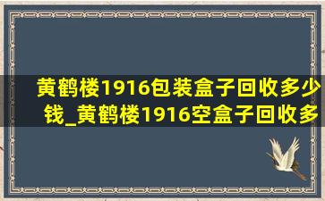 黄鹤楼1916包装盒子回收多少钱_黄鹤楼1916空盒子回收多少钱