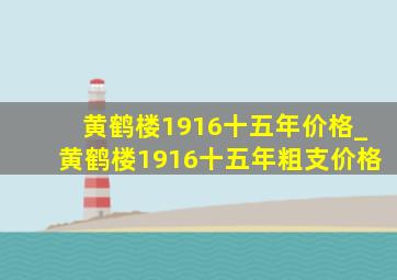 黄鹤楼1916十五年价格_黄鹤楼1916十五年粗支价格