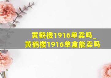 黄鹤楼1916单卖吗_黄鹤楼1916单盒能卖吗