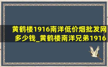 黄鹤楼1916南洋(低价烟批发网)多少钱_黄鹤楼南洋兄弟1916多少钱一条