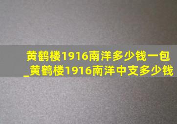 黄鹤楼1916南洋多少钱一包_黄鹤楼1916南洋中支多少钱