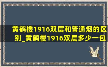 黄鹤楼1916双层和普通烟的区别_黄鹤楼1916双层多少一包