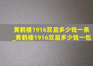 黄鹤楼1916双层多少钱一条_黄鹤楼1916双层多少钱一包