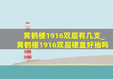 黄鹤楼1916双层有几支_黄鹤楼1916双层硬盒好抽吗