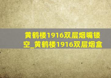 黄鹤楼1916双层烟嘴镂空_黄鹤楼1916双层烟盒