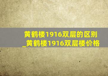 黄鹤楼1916双层的区别_黄鹤楼1916双层楼价格