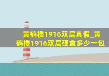 黄鹤楼1916双层真假_黄鹤楼1916双层硬盒多少一包