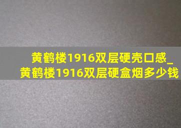 黄鹤楼1916双层硬壳口感_黄鹤楼1916双层硬盒烟多少钱