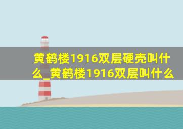 黄鹤楼1916双层硬壳叫什么_黄鹤楼1916双层叫什么