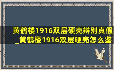 黄鹤楼1916双层硬壳辨别真假_黄鹤楼1916双层硬壳怎么鉴别真假