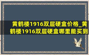 黄鹤楼1916双层硬盒价格_黄鹤楼1916双层硬盒哪里能买到