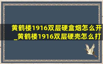 黄鹤楼1916双层硬盒烟怎么开_黄鹤楼1916双层硬壳怎么打开