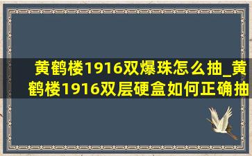 黄鹤楼1916双爆珠怎么抽_黄鹤楼1916双层硬盒如何正确抽