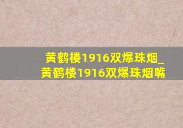 黄鹤楼1916双爆珠烟_黄鹤楼1916双爆珠烟嘴