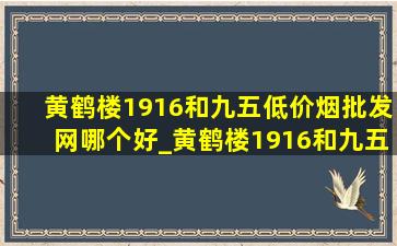 黄鹤楼1916和九五(低价烟批发网)哪个好_黄鹤楼1916和九五(低价烟批发网)哪个好抽