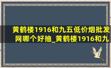 黄鹤楼1916和九五(低价烟批发网)哪个好抽_黄鹤楼1916和九五(低价烟批发网)哪个好