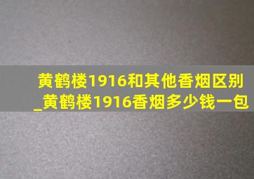 黄鹤楼1916和其他香烟区别_黄鹤楼1916香烟多少钱一包