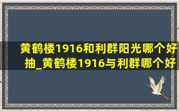 黄鹤楼1916和利群阳光哪个好抽_黄鹤楼1916与利群哪个好