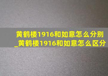 黄鹤楼1916和如意怎么分别_黄鹤楼1916和如意怎么区分