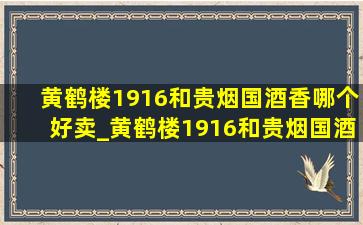 黄鹤楼1916和贵烟国酒香哪个好卖_黄鹤楼1916和贵烟国酒香哪个好