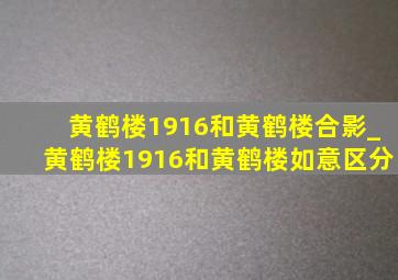 黄鹤楼1916和黄鹤楼合影_黄鹤楼1916和黄鹤楼如意区分