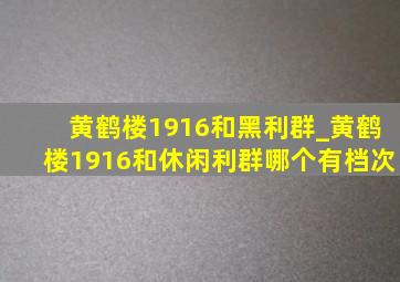 黄鹤楼1916和黑利群_黄鹤楼1916和休闲利群哪个有档次