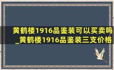 黄鹤楼1916品鉴装可以买卖吗_黄鹤楼1916品鉴装三支价格