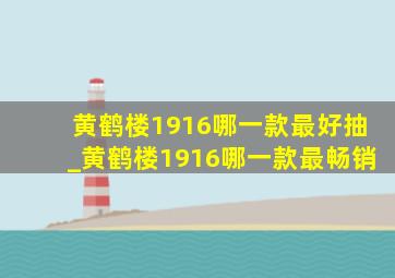 黄鹤楼1916哪一款最好抽_黄鹤楼1916哪一款最畅销