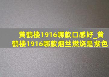 黄鹤楼1916哪款口感好_黄鹤楼1916哪款烟丝燃烧是紫色