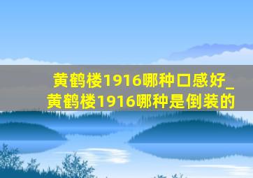 黄鹤楼1916哪种口感好_黄鹤楼1916哪种是倒装的