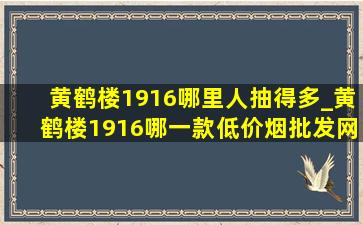 黄鹤楼1916哪里人抽得多_黄鹤楼1916哪一款(低价烟批发网)抽