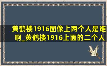 黄鹤楼1916图像上两个人是谁啊_黄鹤楼1916上面的二个人是谁