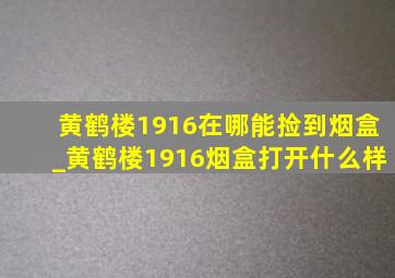 黄鹤楼1916在哪能捡到烟盒_黄鹤楼1916烟盒打开什么样