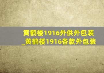 黄鹤楼1916外供外包装_黄鹤楼1916各款外包装