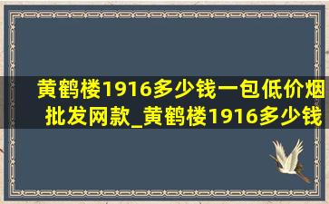 黄鹤楼1916多少钱一包(低价烟批发网)款_黄鹤楼1916多少钱一包木盒