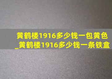 黄鹤楼1916多少钱一包黄色_黄鹤楼1916多少钱一条铁盒