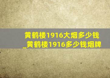 黄鹤楼1916大烟多少钱_黄鹤楼1916多少钱烟牌