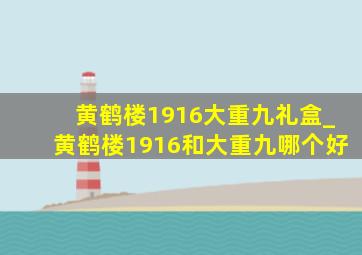 黄鹤楼1916大重九礼盒_黄鹤楼1916和大重九哪个好