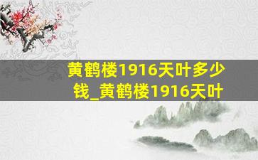 黄鹤楼1916天叶多少钱_黄鹤楼1916天叶