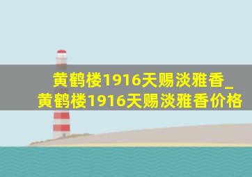 黄鹤楼1916天赐淡雅香_黄鹤楼1916天赐淡雅香价格